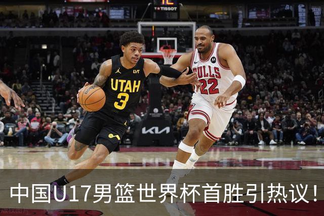 中国U17男篮世界杯首胜引热议！张懿赵杰获盛赞 张宇辰异军突起