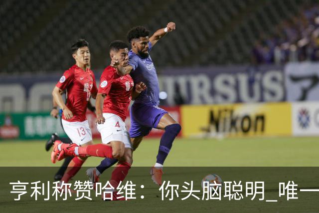 亨利称赞哈维：你头脑聪明 唯一在你之上是瓜帅