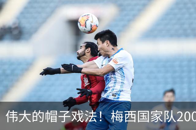 伟大的帽子戏法！梅西国家队200场，一战创8项神奇纪录震古烁今