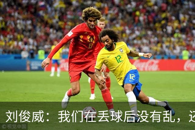 刘俊威：我们在丢球后没有乱，还是能通过正常配合完成射门并得分