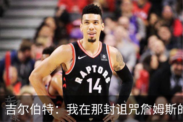 吉尔伯特：我在那封诅咒詹姆斯的信里说了些不该说的话 那很愚蠢