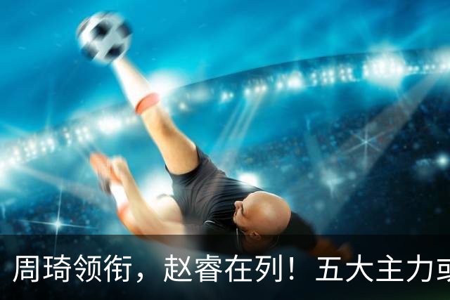 周琦领衔，赵睿在列！五大主力或驰援男篮，CBA得分王令人惋惜