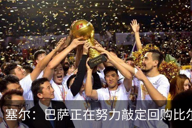 塞尔：巴萨正在努力敲定回购比尔希利，并考虑将他外租贝蒂斯