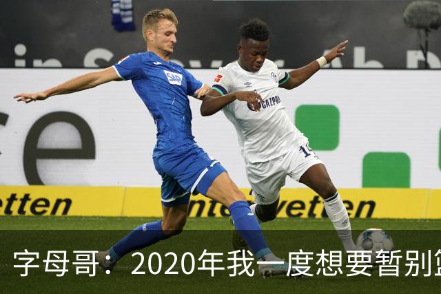 字母哥：2020年我一度想要暂别篮坛 如今我的精神坚不可摧