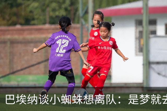 巴埃纳谈小蜘蛛想离队：是梦就去追，但如果球队不卖他也得接受