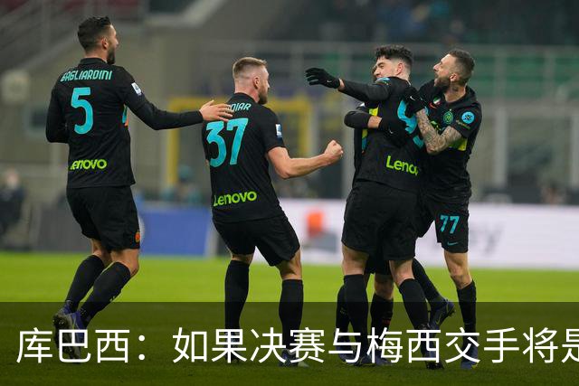 库巴西：如果决赛与梅西交手将是梦想成真 阿尔瓦雷斯确实很难防