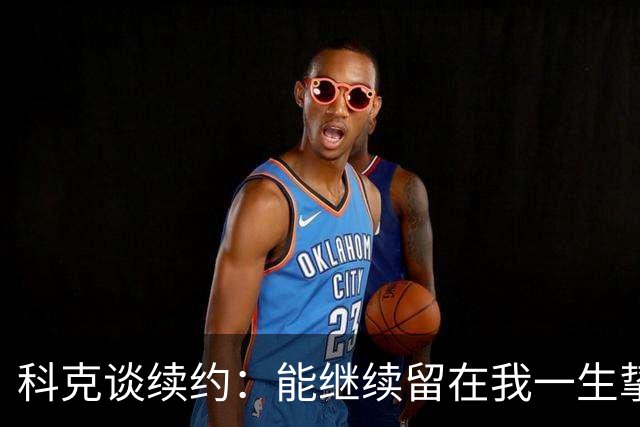 科克谈续约：能继续留在我一生挚爱的俱乐部，是我莫大的荣幸