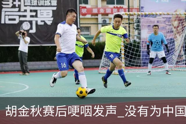 胡金秋赛后哽咽发声 没有为中国男篮做更多，网友:你做的已够多了