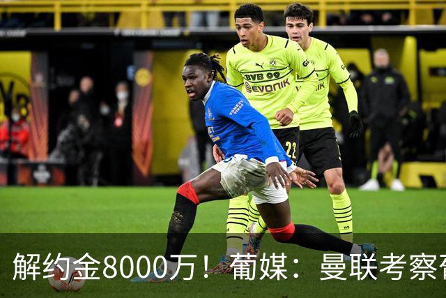 解约金8000万！葡媒：曼联考察葡体球员阿劳霍，6000万可开启谈判