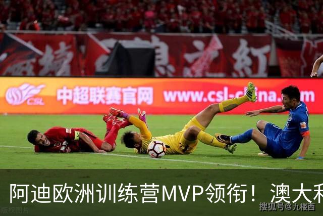 阿迪欧洲训练营MVP领衔！澳大利亚6月21日以年轻阵容对阵中国男篮